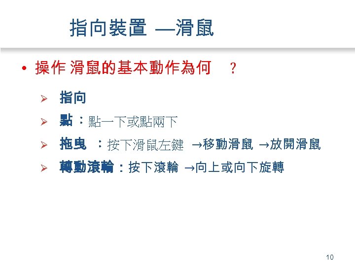 指向裝置 —滑鼠 • 操作 滑鼠的基本動作為何 ? Ø 指向 Ø 點 ：點一下或點兩下 Ø 拖曳 ：按下滑鼠左鍵
