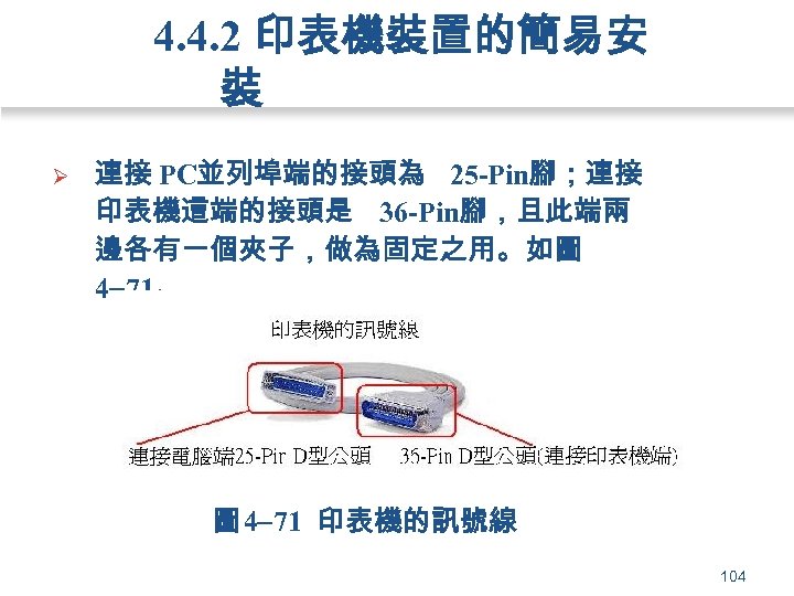 4. 4. 2 印表機裝置的簡易安 裝 Ø 連接 PC並列埠端的接頭為 25 -Pin腳；連接 印表機這端的接頭是 36 -Pin腳，且此端兩 邊各有一個夾子，做為固定之用。如圖