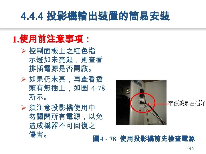 4. 4. 4 投影機輸出裝置的簡易安裝 1. 使用前注意事項： Ø 控制面板上之紅色指 示燈如未亮起，則查看 排插電源是否開啟。 Ø 如果仍未亮，再查看插 頭有無插上，如圖 4