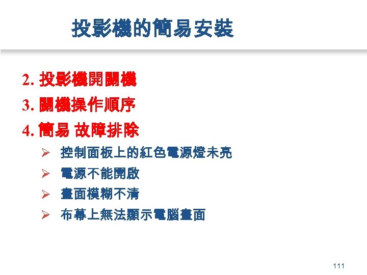 投影機的簡易安裝 2. 投影機開關機 3. 關機操作順序 4. 簡易 故障排除 Ø 控制面板上的紅色電源燈未亮 Ø 電源不能開啟 Ø 畫面模糊不清