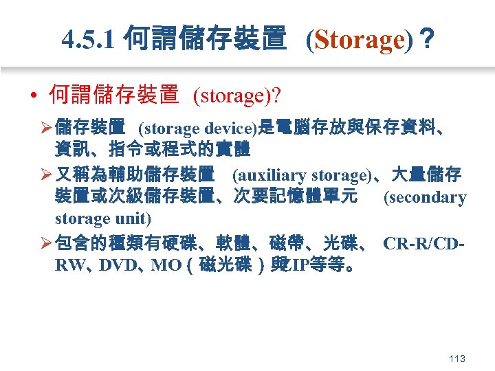 4. 5. 1 何謂儲存裝置 (Storage)？ • 何謂儲存裝置 (storage)? Ø 儲存裝置 (storage device)是電腦存放與保存資料、 資訊、指令或程式的實體 Ø