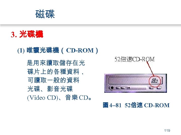 磁碟 3. 光碟機 (1) 唯讀光碟機（CD-ROM） 是用來讀取儲存在光 碟片上的各種資料， 可讀取一般的資料 光碟、影音光碟 (Video CD)、音樂 CD。 圖 4