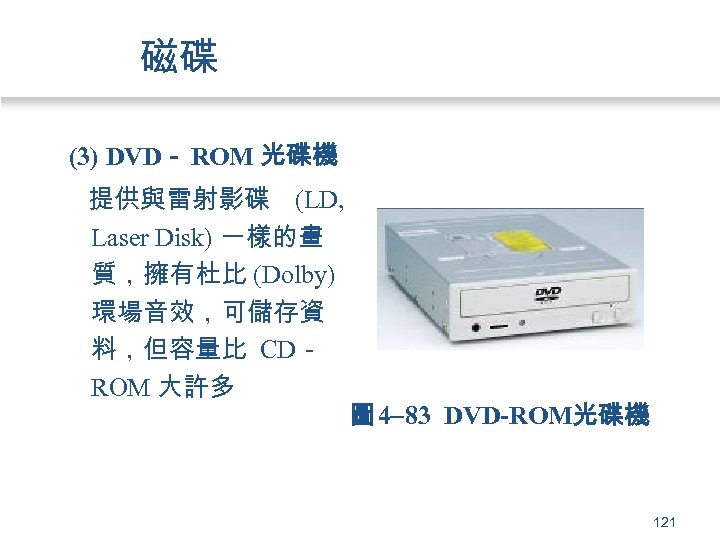 磁碟 (3) DVD－ ROM 光碟機 提供與雷射影碟 (LD, Laser Disk) 一樣的畫 質，擁有杜比 (Dolby) 環場音效，可儲存資 料，但容量比
