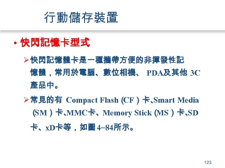 行動儲存裝置 • 快閃記憶卡型式 Ø 快閃記憶體卡是一種攜帶方便的非揮發性記 憶體，常用於電腦、數位相機、 PDA及其他 3 C 產品中。 Ø 常見的有 Compact Flash（