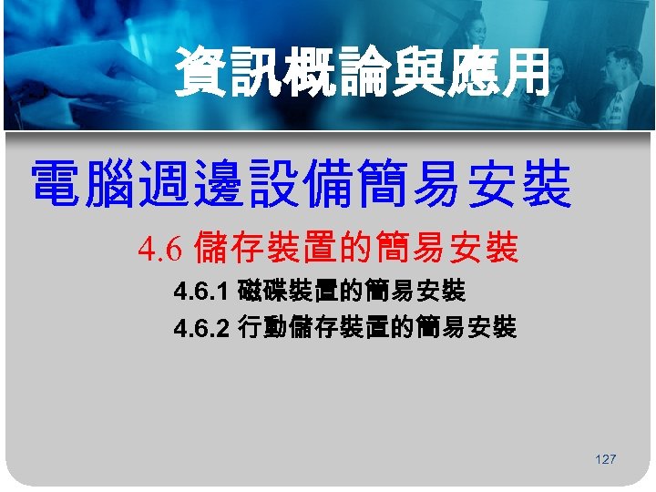 資訊概論與應用 電腦週邊設備簡易安裝 4. 6 儲存裝置的簡易安裝 4. 6. 1 磁碟裝置的簡易安裝 4. 6. 2 行動儲存裝置的簡易安裝 127