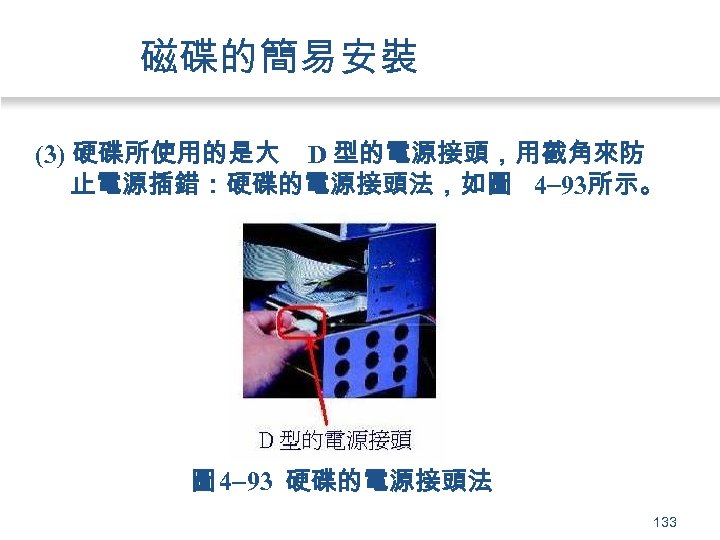 磁碟的簡易安裝 (3) 硬碟所使用的是大 D 型的電源接頭，用截角來防 止電源插錯：硬碟的電源接頭法，如圖 4 93所示。 圖 4 93 硬碟的電源接頭法 133 