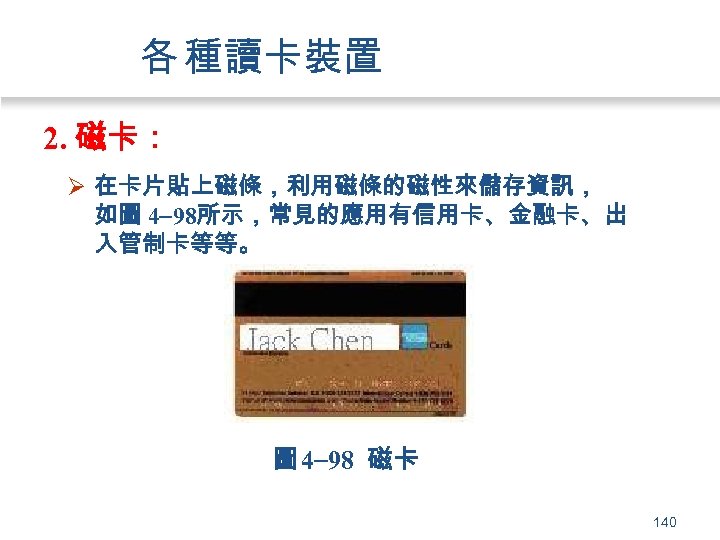 各 種讀卡裝置 2. 磁卡： Ø 在卡片貼上磁條，利用磁條的磁性來儲存資訊， 如圖 4 98所示，常見的應用有信用卡、金融卡、出 入管制卡等等。 圖 4 98 磁卡