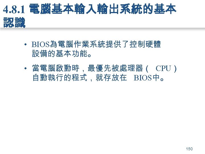 4. 8. 1 電腦基本輸入輸出系統的基本 認識 • BIOS為電腦作業系統提供了控制硬體 設備的基本功能。 • 當電腦啟動時，最優先被處理器（ CPU） 自動執行的程式，就存放在 BIOS中。 150