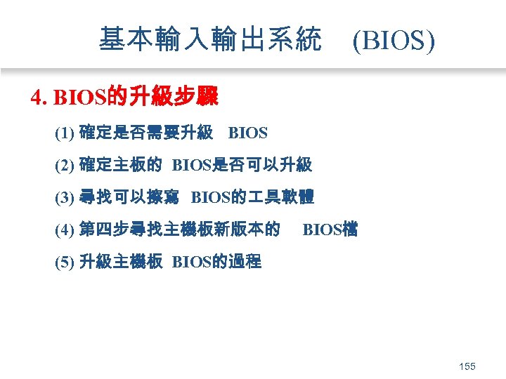 基本輸入輸出系統 (BIOS) 4. BIOS的升級步驟 (1) 確定是否需要升級 BIOS (2) 確定主板的 BIOS是否可以升級 (3) 尋找可以擦寫 BIOS的 具軟體