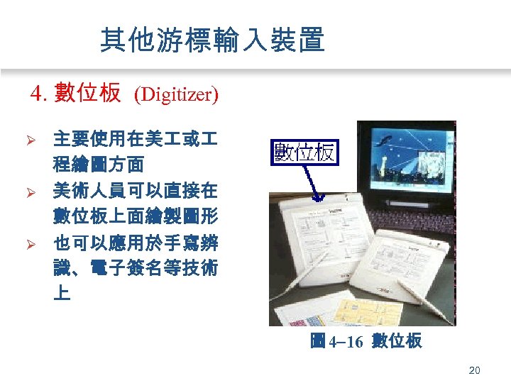 其他游標輸入裝置 4. 數位板 (Digitizer) Ø Ø Ø 主要使用在美 或 程繪圖方面 美術人員可以直接在 數位板上面繪製圖形 也可以應用於手寫辨 識、電子簽名等技術