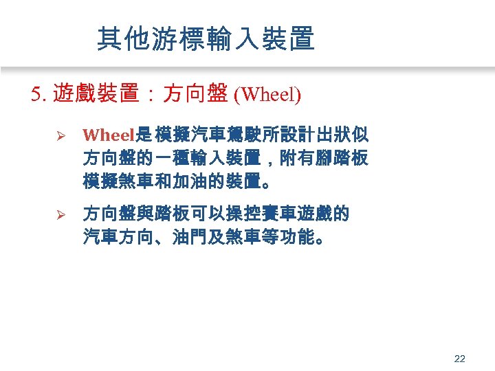 其他游標輸入裝置 5. 遊戲裝置：方向盤 (Wheel) Ø Wheel是 模擬汽車駕駛所設計出狀似 方向盤的一種輸入裝置，附有腳踏板 模擬煞車和加油的裝置。 Ø 方向盤與踏板可以操控賽車遊戲的 汽車方向、油門及煞車等功能。 22 
