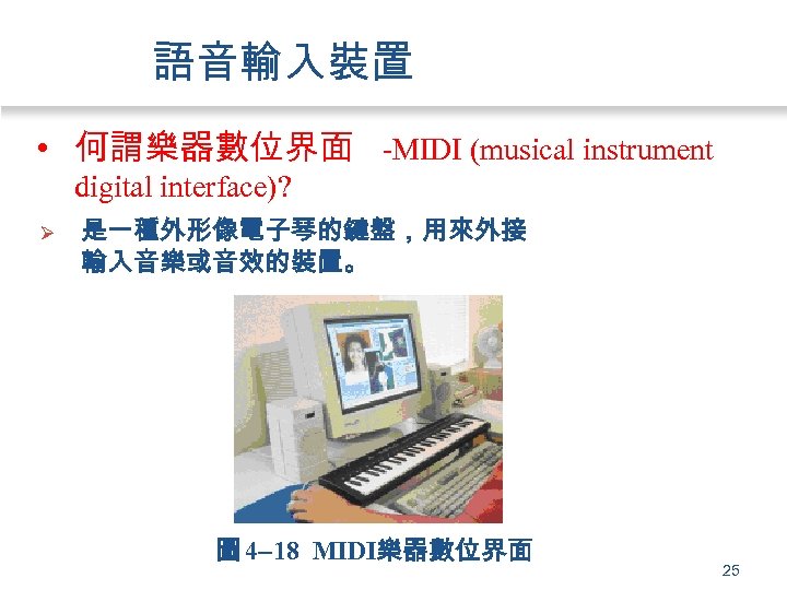 語音輸入裝置 • 何謂樂器數位界面 -MIDI (musical instrument digital interface)? Ø 是一種外形像電子琴的鍵盤，用來外接 輸入音樂或音效的裝置。 圖 4 18