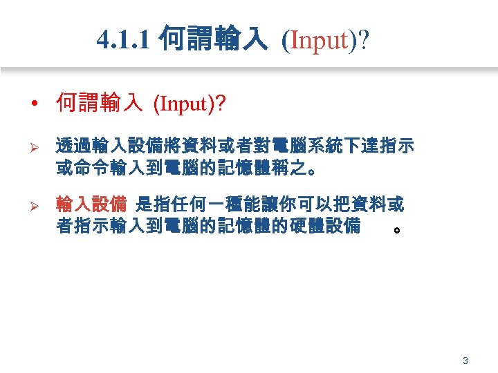 4. 1. 1 何謂輸入 (Input)? • 何謂輸入 (Input)? Ø 透過輸入設備將資料或者對電腦系統下達指示 或命令輸入到電腦的記憶體稱之。 Ø 輸入設備 是指任何一種能讓你可以把資料或