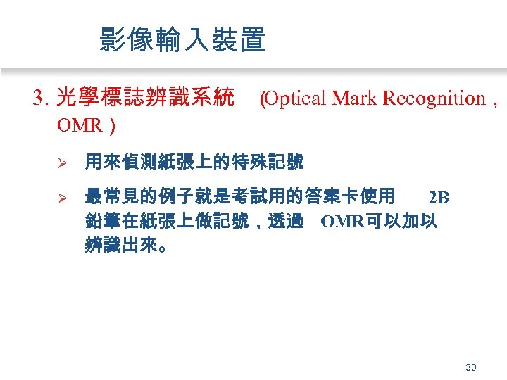 影像輸入裝置 3. 光學標誌辨識系統 （ Optical Mark Recognition， OMR） Ø 用來偵測紙張上的特殊記號 Ø 最常見的例子就是考試用的答案卡使用 2 B
