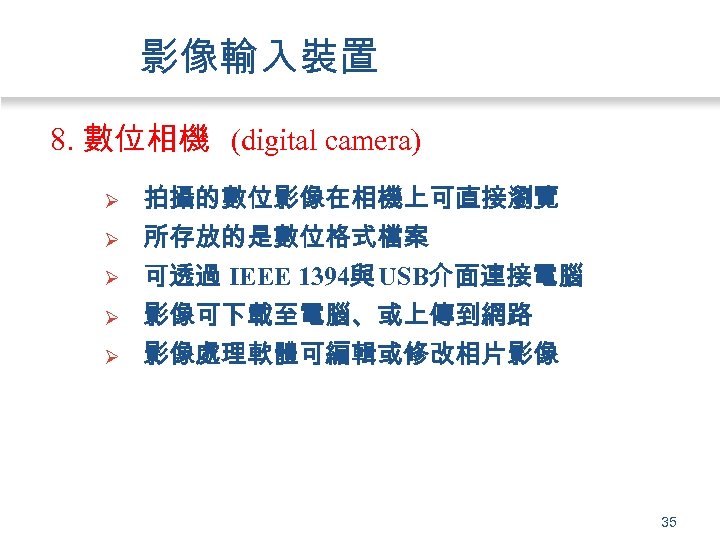 影像輸入裝置 8. 數位相機 (digital camera) Ø Ø Ø 拍攝的數位影像在相機上可直接瀏覽 所存放的是數位格式檔案 可透過 IEEE 1394與 USB介面連接電腦