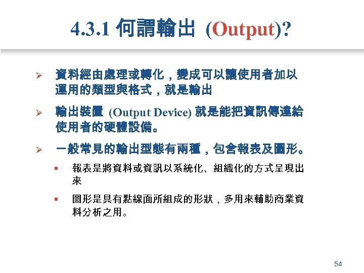 4. 3. 1 何謂輸出 (Output)? Ø 資料經由處理或轉化，變成可以讓使用者加以 運用的類型與格式，就是輸出 Ø 輸出裝置 (Output Device) 就是能把資訊傳達給 使用者的硬體設備。