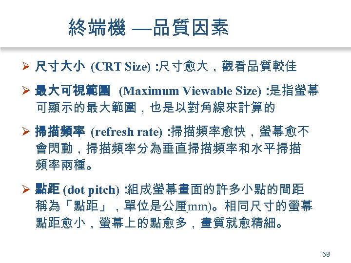 終端機 —品質因素 Ø 尺寸大小 (CRT Size)： 尺寸愈大，觀看品質較佳 Ø 最大可視範圍 (Maximum Viewable Size)： 是指螢幕 可顯示的最大範圍，也是以對角線來計算的