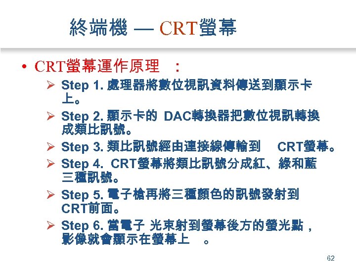 終端機 — CRT螢幕 • CRT螢幕運作原理 ： Ø Step 1. 處理器將數位視訊資料傳送到顯示卡 上。 Ø Step 2.