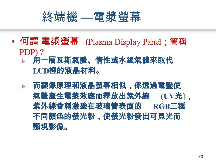 終端機 —電漿螢幕 • 何謂 電漿螢幕 (Plasma Display Panel；簡稱 PDP) ? Ø 用一層瓦斯氣體、惰性或水銀氣體來取代 LCD裡的液晶材料。 Ø