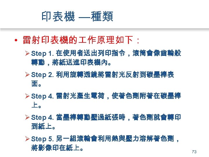 印表機 —種類 • 雷射印表機的 作原理如下： Ø Step 1. 在使用者送出列印指令，滾筒會像齒輪般 轉動，將紙送進印表機內。 Ø Step 2. 利用旋轉透鏡將雷射光反射到碳墨棒表