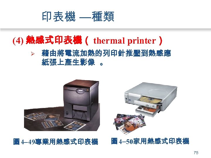 印表機 —種類 (4) 熱感式印表機（ thermal printer） Ø 藉由將電流加熱的列印針推壓到熱感應 紙張上產生影像 。 圖 4 49專業用熱感式印表機 圖
