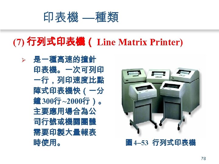 印表機 —種類 (7) 行列式印表機（ Line Matrix Printer) Ø 是一種高速的撞針 印表機。一次可列印 一行，列印速度比點 陣式印表機快（一分 鐘 300行