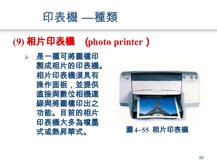 印表機 —種類 (9) 相片印表機 （ photo printer） Ø 是一種可將圖檔印 製成相片的印表機。 相片印表機須具有 操作面板，並提供 直接與數位相機連 線與將圖檔印出之