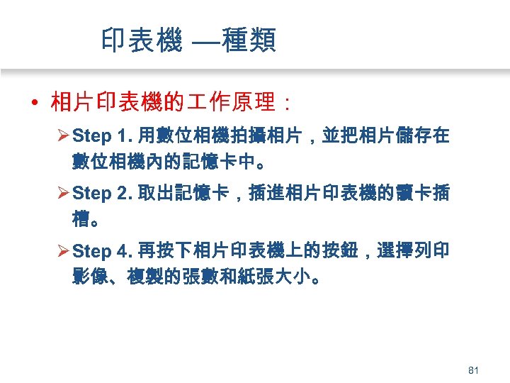 印表機 —種類 • 相片印表機的 作原理： Ø Step 1. 用數位相機拍攝相片，並把相片儲存在 數位相機內的記憶卡中。 Ø Step 2. 取出記憶卡，插進相片印表機的讀卡插