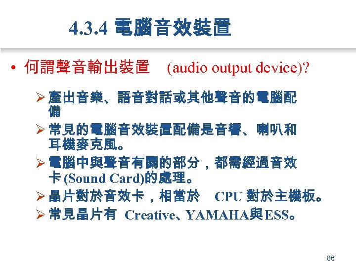 4. 3. 4 電腦音效裝置 • 何謂聲音輸出裝置 (audio output device)? Ø 產出音樂、語音對話或其他聲音的電腦配 備 Ø 常見的電腦音效裝置配備是音響、喇叭和