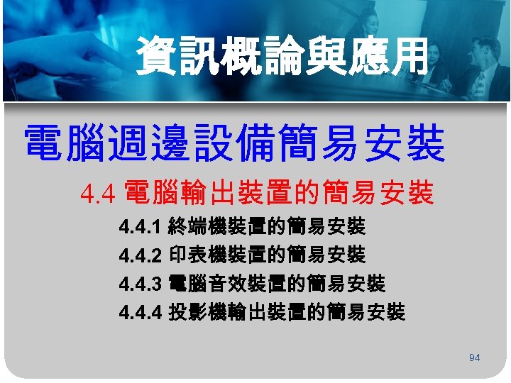 資訊概論與應用 電腦週邊設備簡易安裝 4. 4 電腦輸出裝置的簡易安裝 4. 4. 1 終端機裝置的簡易安裝 4. 4. 2 印表機裝置的簡易安裝 4.