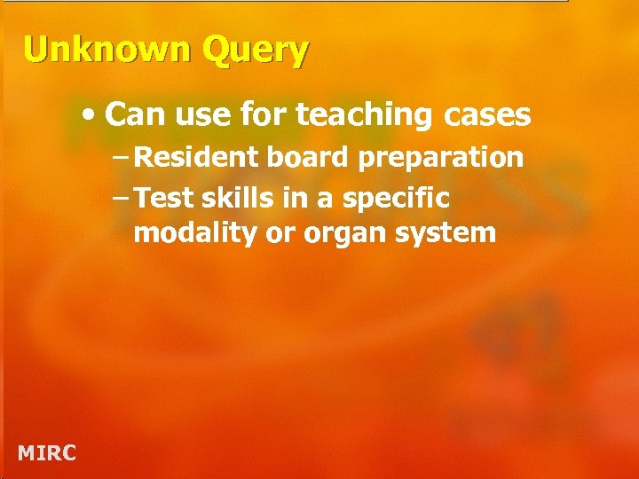 Unknown Query • Can use for teaching cases – Resident board preparation – Test