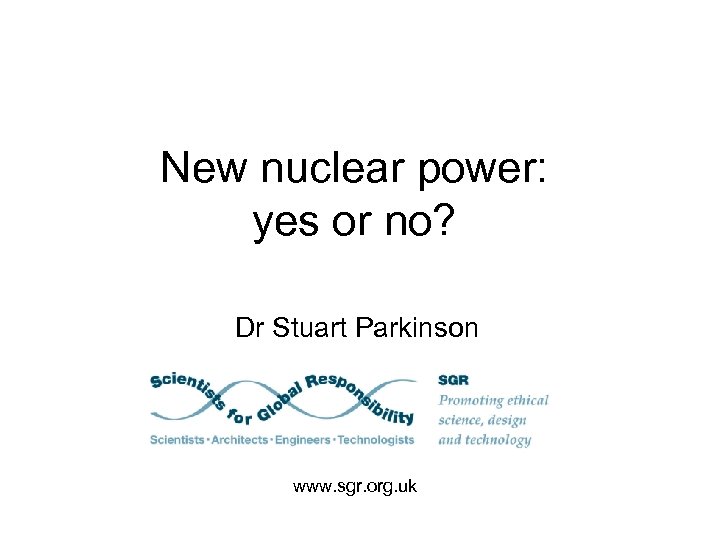 New nuclear power: yes or no? Dr Stuart Parkinson www. sgr. org. uk 