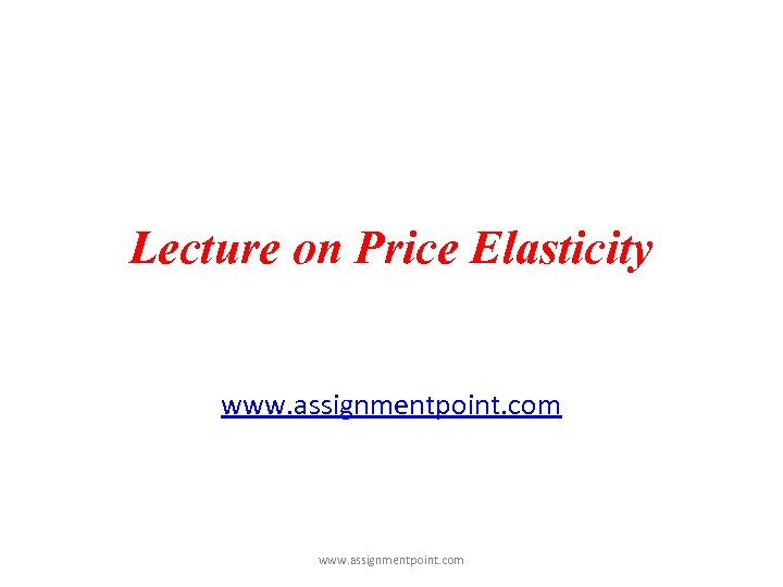 Lecture on Price Elasticity www. assignmentpoint. com 