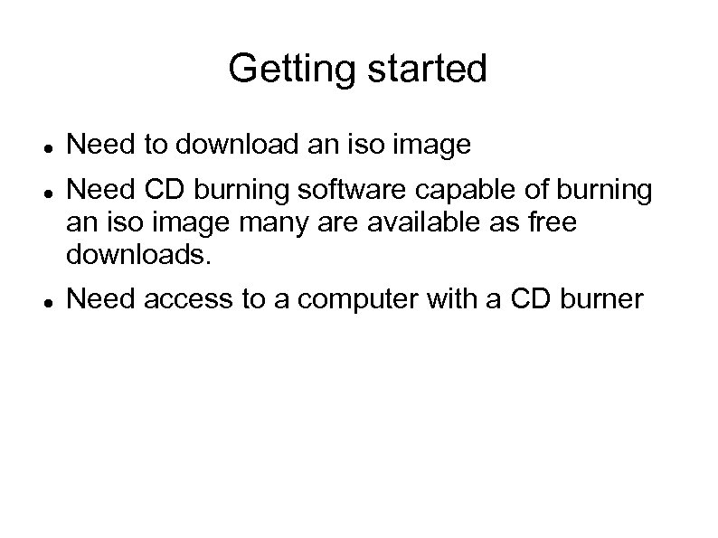 Getting started Need to download an iso image Need CD burning software capable of