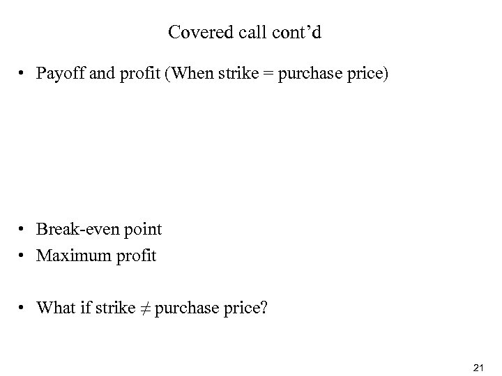 Covered call cont’d • Payoff and profit (When strike = purchase price) • Break-even
