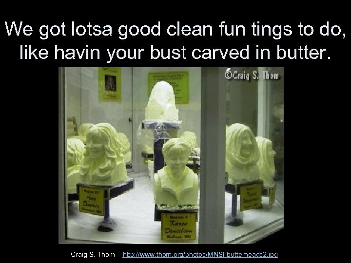 We got lotsa good clean fun tings to do, like havin your bust carved