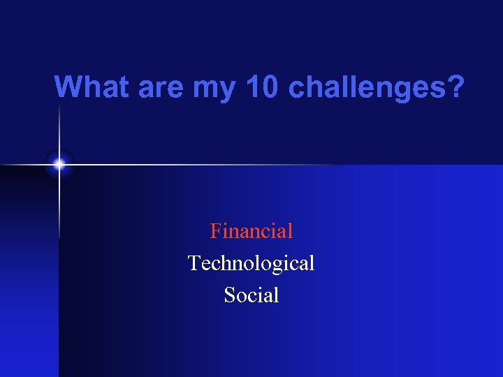 What are my 10 challenges? Financial Technological Social 