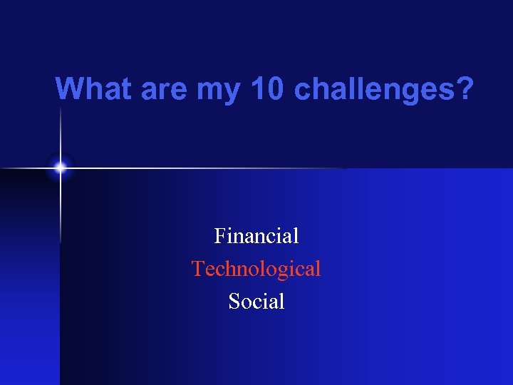 What are my 10 challenges? Financial Technological Social 
