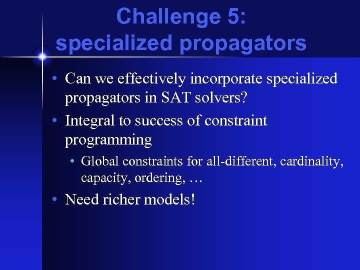 Challenge 5: specialized propagators • Can we effectively incorporate specialized propagators in SAT solvers?