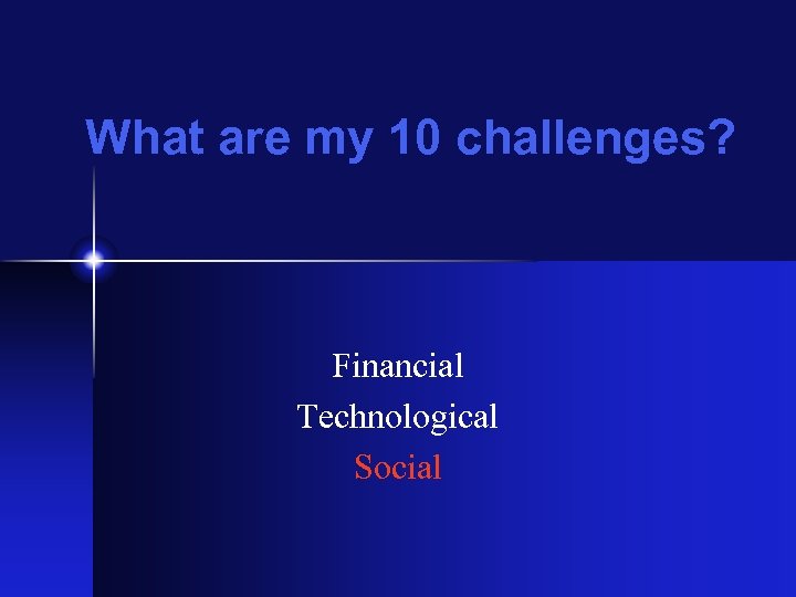 What are my 10 challenges? Financial Technological Social 
