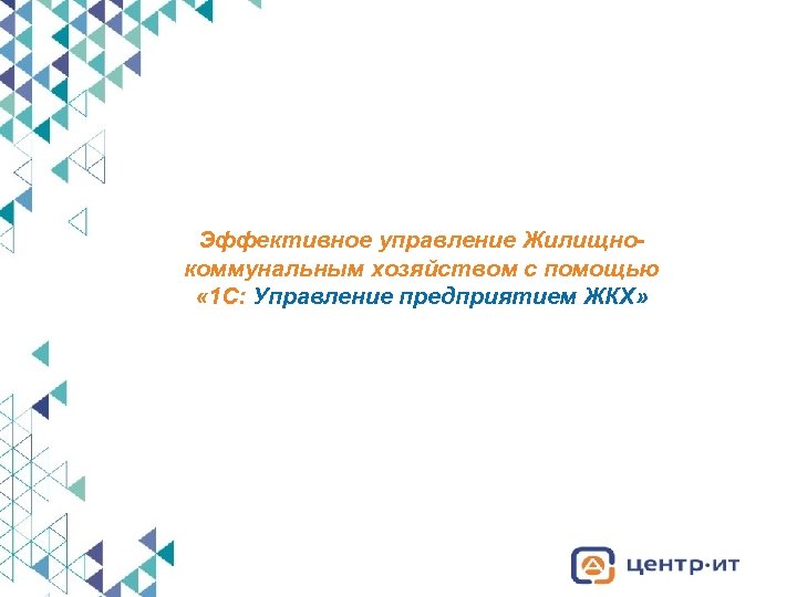 Эффективное управление Жилищнокоммунальным хозяйством с помощью « 1 С: Управление предприятием ЖКХ» 