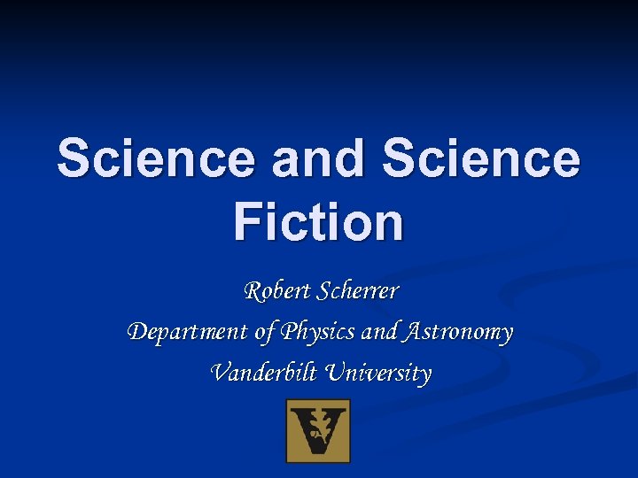 Science and Science Fiction Robert Scherrer Department of Physics and Astronomy Vanderbilt University 