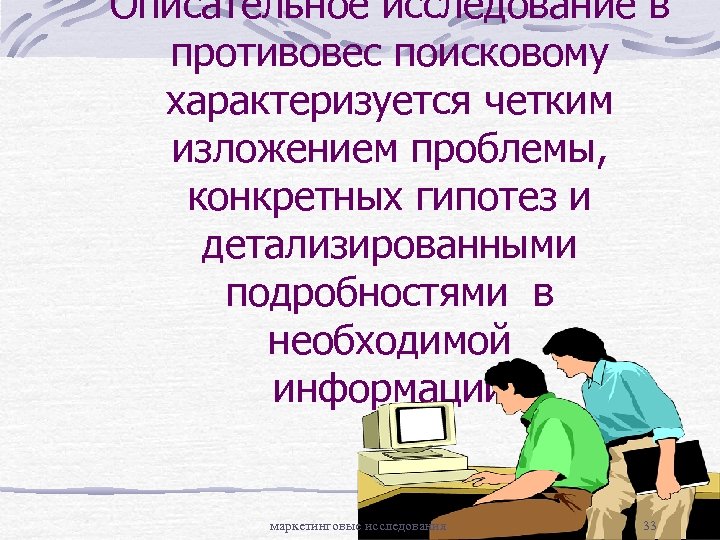 Описательное исследование в противовес поисковому характеризуется четким изложением проблемы, конкретных гипотез и детализированными подробностями