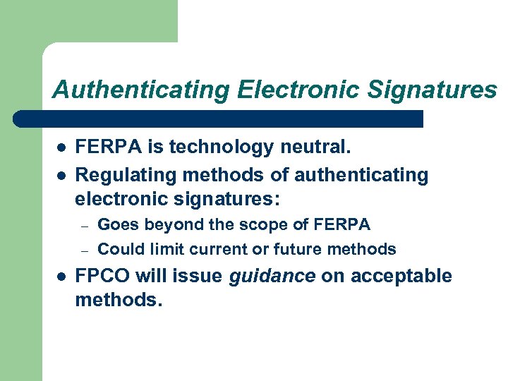 Authenticating Electronic Signatures l l FERPA is technology neutral. Regulating methods of authenticating electronic