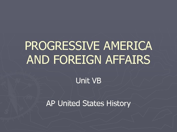 PROGRESSIVE AMERICA AND FOREIGN AFFAIRS Unit VB AP United States History 
