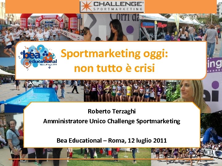 Sportmarketing oggi: non tutto è crisi Roberto Terzaghi Amministratore Unico Challenge Sportmarketing Bea Educational