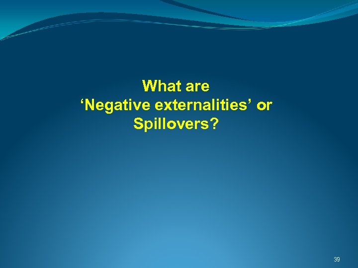  What are ‘Negative externalities’ or Spillovers? 39 