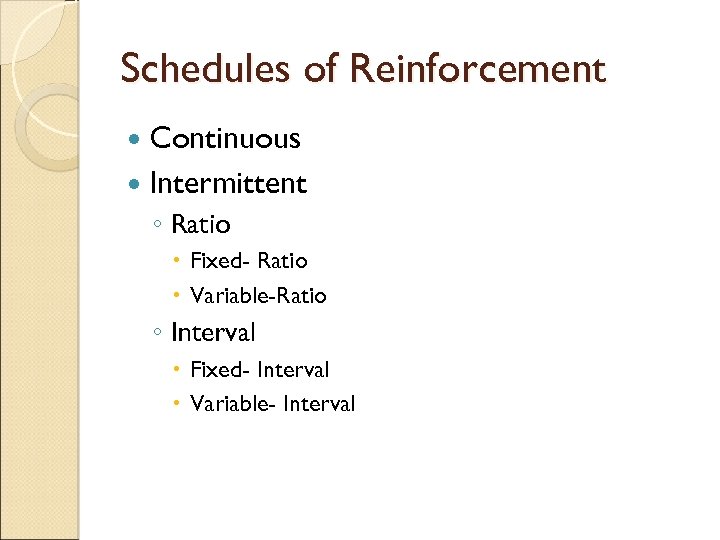 Schedules of Reinforcement Continuous Intermittent ◦ Ratio Fixed- Ratio Variable-Ratio ◦ Interval Fixed- Interval