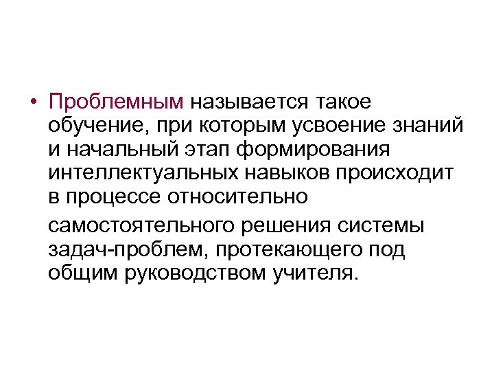  • Проблемным называется такое обучение, при которым усвоение знаний и начальный этап формирования