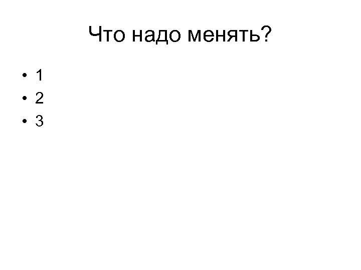 Что надо менять? • 1 • 2 • 3 